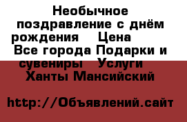 Необычное поздравление с днём рождения. › Цена ­ 200 - Все города Подарки и сувениры » Услуги   . Ханты-Мансийский